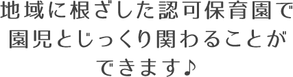 地域に根ざした認可保育園で 園児とじっくり関わることが できます♪ 地域に根ざした認可保育園で 園児とじっくり関わることが できます♪
